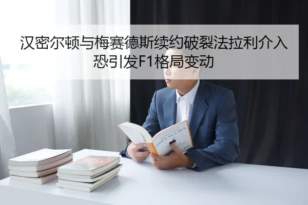 汉密尔顿与梅赛德斯续约破裂法拉利介入恐引发F1格局变动