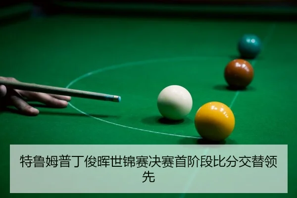 特鲁姆普丁俊晖世锦赛决赛首阶段比分交替领先