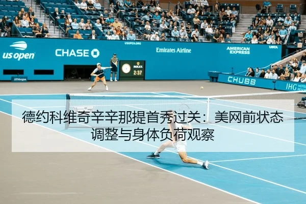 德约科维奇辛辛那提首秀过关：美网前状态调整与身体负荷观察