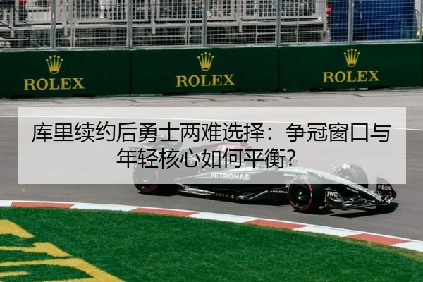 库里续约后勇士两难选择：争冠窗口与年轻核心如何平衡？